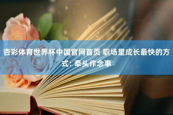 杏彩体育世界杯中国官网首页 职场里成长最快的方式: 牵头作念事