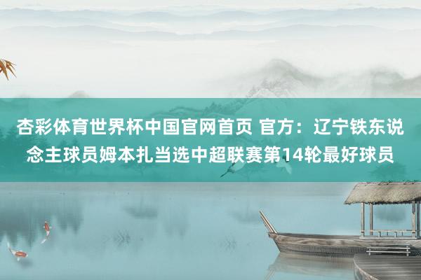 杏彩体育世界杯中国官网首页 官方：辽宁铁东说念主球员姆本扎当选中超联赛第14轮最好球员