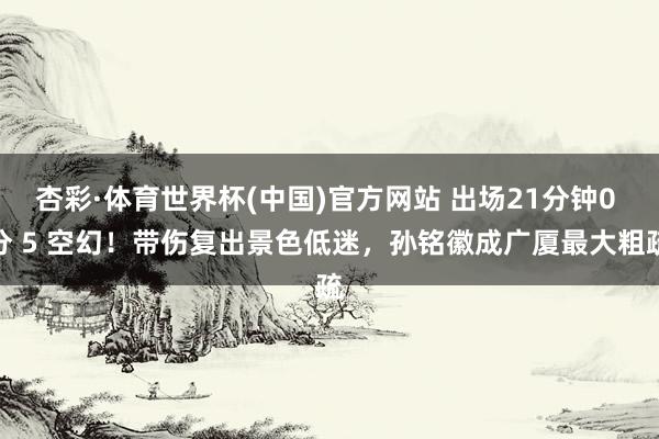 杏彩·体育世界杯(中国)官方网站 出场21分钟0 分 5 空幻！带伤复出景色低迷，孙铭徽成广厦最大粗疏