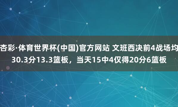 杏彩·体育世界杯(中国)官方网站 文班西决前4战场均30.3分13.3篮板，当天15中4仅得20分6篮板