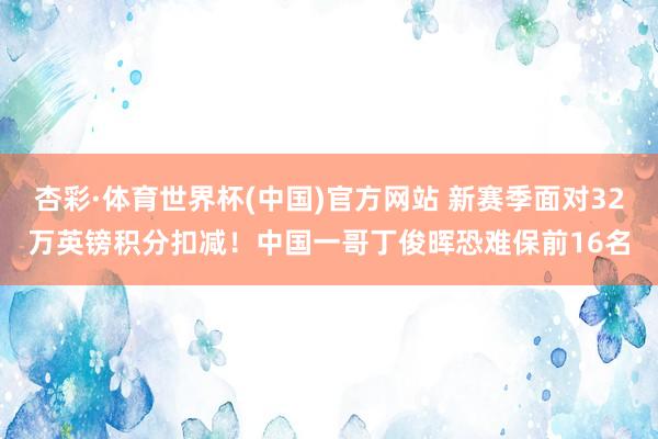 杏彩·体育世界杯(中国)官方网站 新赛季面对32万英镑积分扣减！中国一哥丁俊晖恐难保前16名