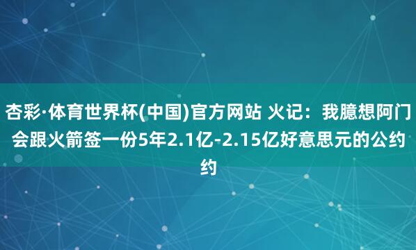 杏彩·体育世界杯(中国)官方网站 火记：我臆想阿门会跟火箭签一份5年2.1亿-2.15亿好意思元的公约