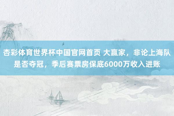 杏彩体育世界杯中国官网首页 大赢家，非论上海队是否夺冠，季后赛票房保底6000万收入进账