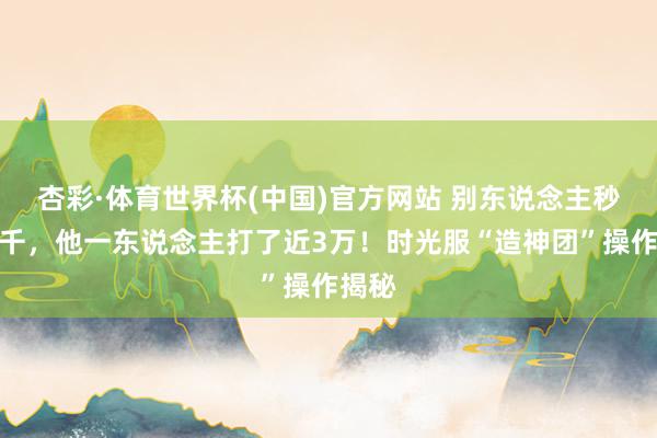 杏彩·体育世界杯(中国)官方网站 别东说念主秒伤几千，他一东说念主打了近3万！时光服“造神团”操作揭秘