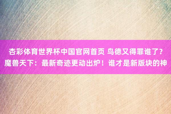 杏彩体育世界杯中国官网首页 鸟德又得罪谁了？魔兽天下：最新奇迹更动出炉！谁才是新版块的神