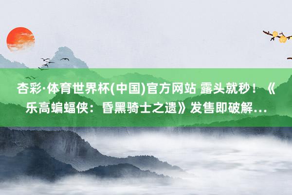 杏彩·体育世界杯(中国)官方网站 露头就秒！《乐高蝙蝠侠：昏黑骑士之遗》发售即破解…