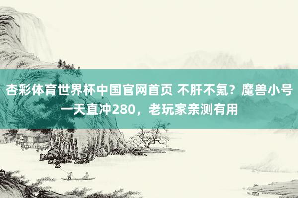 杏彩体育世界杯中国官网首页 不肝不氪？魔兽小号一天直冲280，老玩家亲测有用