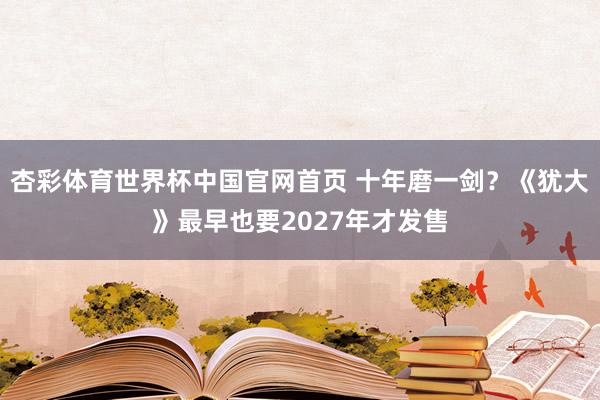 杏彩体育世界杯中国官网首页 十年磨一剑？《犹大》最早也要2027年才发售