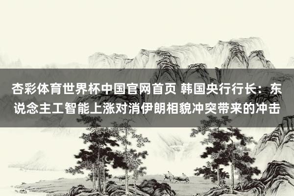杏彩体育世界杯中国官网首页 韩国央行行长：东说念主工智能上涨对消伊朗相貌冲突带来的冲击