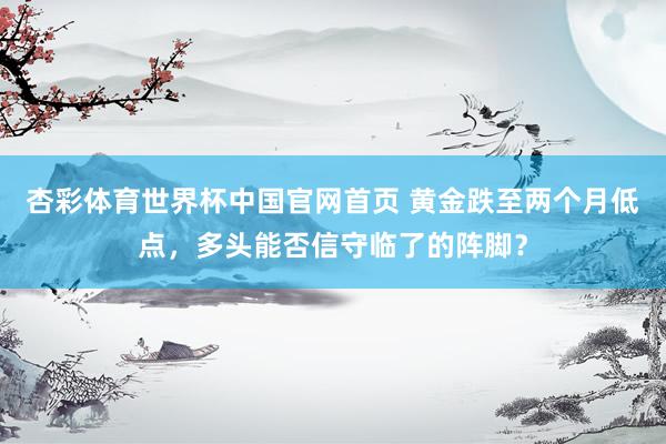 杏彩体育世界杯中国官网首页 黄金跌至两个月低点，多头能否信守临了的阵脚？
