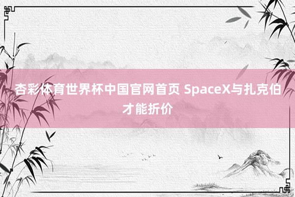 杏彩体育世界杯中国官网首页 SpaceX与扎克伯才能折价