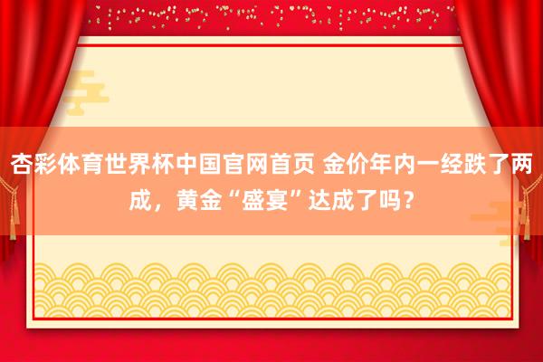 杏彩体育世界杯中国官网首页 金价年内一经跌了两成，黄金“盛宴”达成了吗？