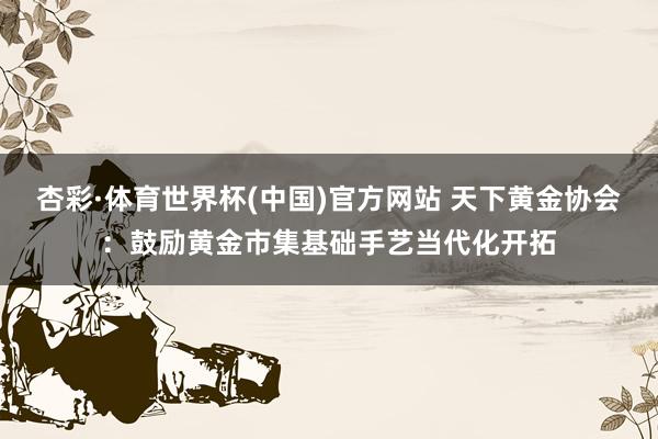 杏彩·体育世界杯(中国)官方网站 天下黄金协会：鼓励黄金市集基础手艺当代化开拓