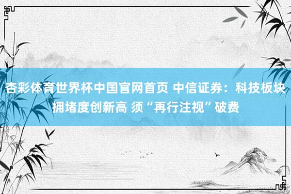 杏彩体育世界杯中国官网首页 中信证券：科技板块拥堵度创新高 须“再行注视”破费
