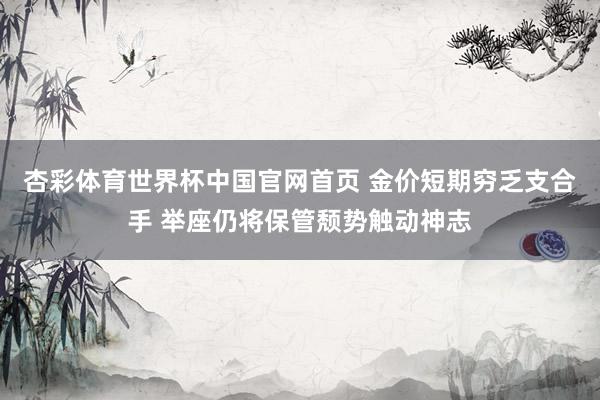 杏彩体育世界杯中国官网首页 金价短期穷乏支合手 举座仍将保管颓势触动神志