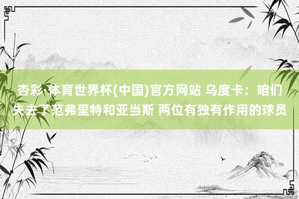 杏彩·体育世界杯(中国)官方网站 乌度卡：咱们失去了范弗里特和亚当斯 两位有独有作用的球员