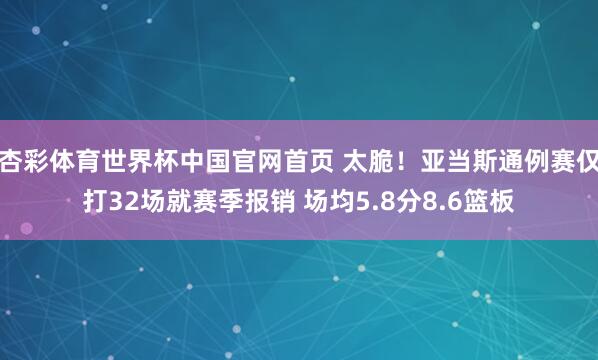 杏彩体育世界杯中国官网首页 太脆！亚当斯通例赛仅打32场就赛季报销 场均5.8分8.6篮板