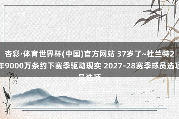 杏彩·体育世界杯(中国)官方网站 37岁了~杜兰特2年9000万条约下赛季驱动现实 2027-28赛季球员选项