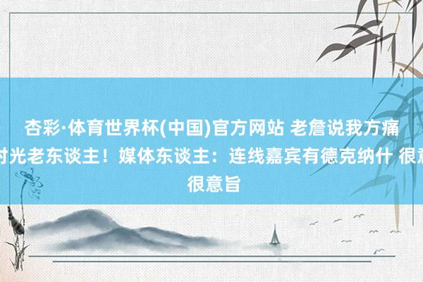 杏彩·体育世界杯(中国)官方网站 老詹说我方痛扁时光老东谈主！媒体东谈主：连线嘉宾有德克纳什 很意旨