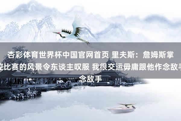 杏彩体育世界杯中国官网首页 里夫斯：詹姆斯掌控比赛的风景令东谈主叹服 我很交运毋庸跟他作念敌手