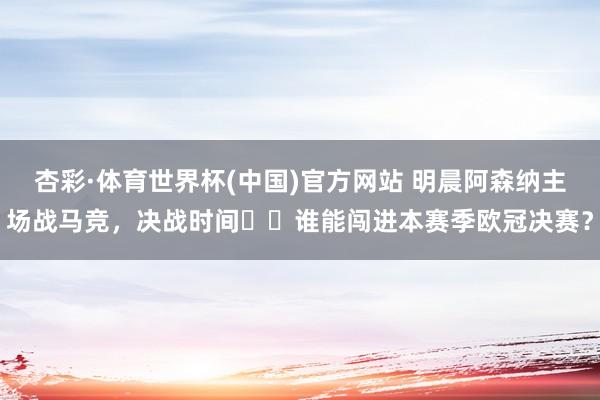 杏彩·体育世界杯(中国)官方网站 明晨阿森纳主场战马竞，决战时间⚔️谁能闯进本赛季欧冠决赛？