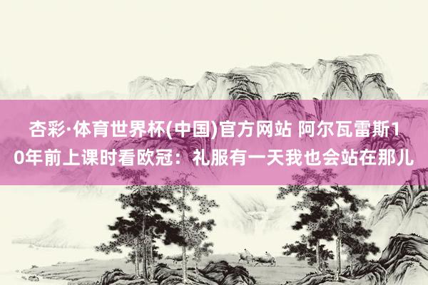 杏彩·体育世界杯(中国)官方网站 阿尔瓦雷斯10年前上课时看欧冠：礼服有一天我也会站在那儿