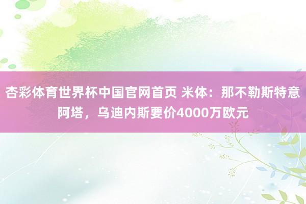 杏彩体育世界杯中国官网首页 米体：那不勒斯特意阿塔，乌迪内斯要价4000万欧元
