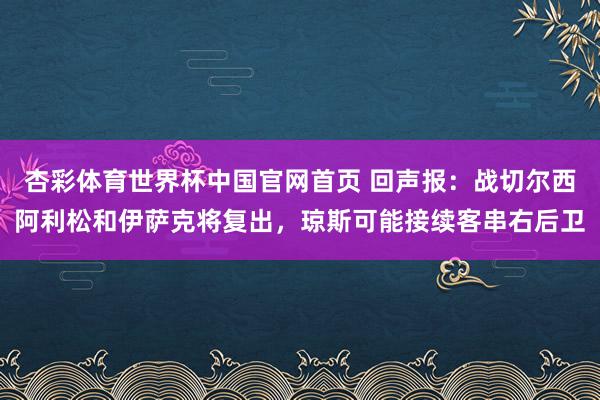 杏彩体育世界杯中国官网首页 回声报：战切尔西阿利松和伊萨克将复出，琼斯可能接续客串右后卫