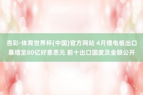 杏彩·体育世界杯(中国)官方网站 4月锂电板出口暴增至80亿好意思元 前十出口国度及金额公开