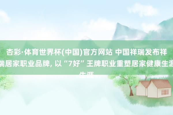 杏彩·体育世界杯(中国)官方网站 中国祥瑞发布祥瑞居家职业品牌， 以“7好”王牌职业重塑居家健康生涯