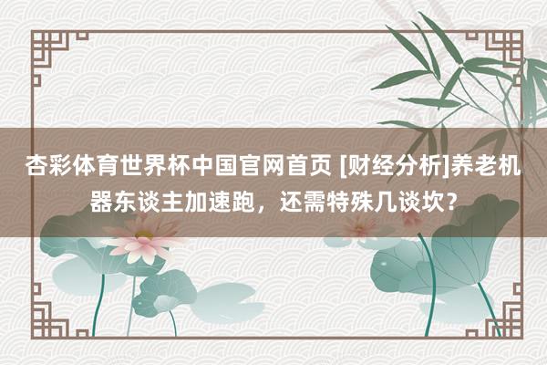 杏彩体育世界杯中国官网首页 [财经分析]养老机器东谈主加速跑，还需特殊几谈坎？