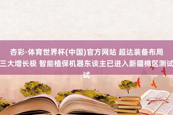 杏彩·体育世界杯(中国)官方网站 超达装备布局三大增长极 智能植保机器东谈主已进入新疆棉区测试
