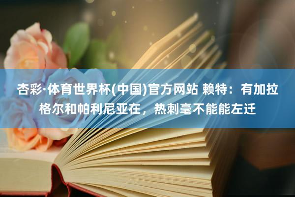 杏彩·体育世界杯(中国)官方网站 赖特：有加拉格尔和帕利尼亚在，热刺毫不能能左迁
