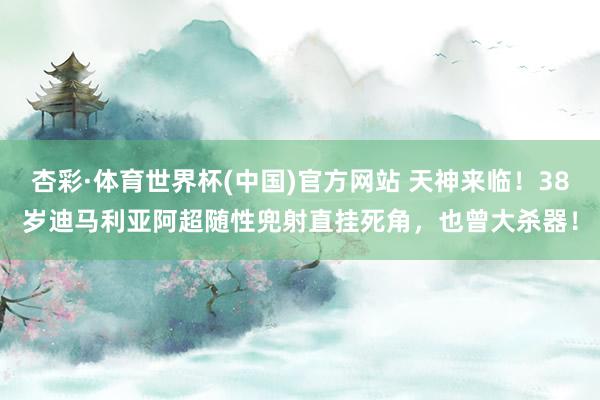 杏彩·体育世界杯(中国)官方网站 天神来临！38岁迪马利亚阿超随性兜射直挂死角，也曾大杀器！