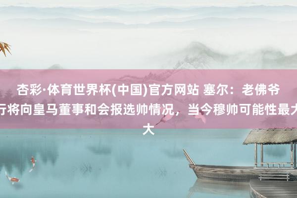 杏彩·体育世界杯(中国)官方网站 塞尔：老佛爷行将向皇马董事和会报选帅情况，当今穆帅可能性最大