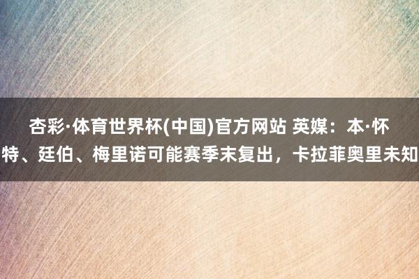 杏彩·体育世界杯(中国)官方网站 英媒：本·怀特、廷伯、梅里诺可能赛季末复出，卡拉菲奥里未知