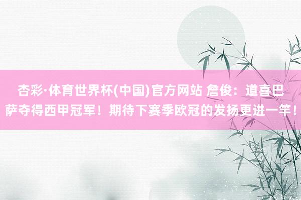 杏彩·体育世界杯(中国)官方网站 詹俊：道喜巴萨夺得西甲冠军！期待下赛季欧冠的发扬更进一竿！