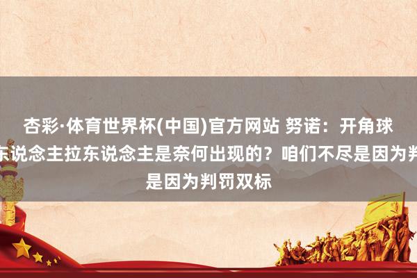 杏彩·体育世界杯(中国)官方网站 努诺：开角球时去堵东说念主拉东说念主是奈何出现的？咱们不尽是因为判罚双标