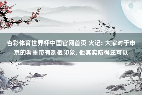杏彩体育世界杯中国官网首页 火记: 大家对于申京的看重带有刻板印象， 他其实防得还可以