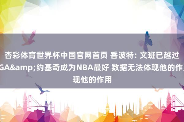 杏彩体育世界杯中国官网首页 香波特: 文班已越过SGA&约基奇成为NBA最好 数据无法体现他的作用