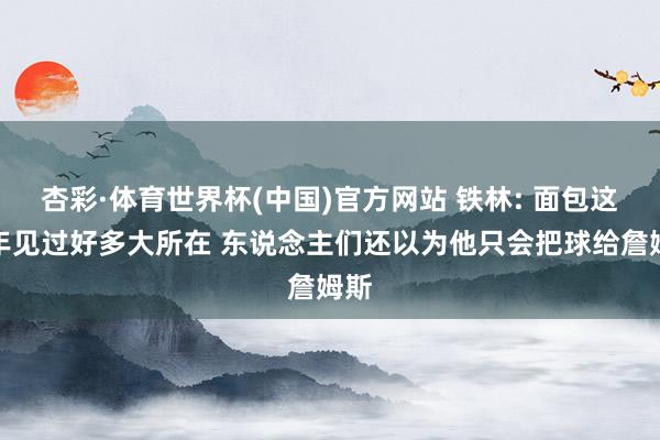 杏彩·体育世界杯(中国)官方网站 铁林: 面包这些年见过好多大所在 东说念主们还以为他只会把球给詹姆斯