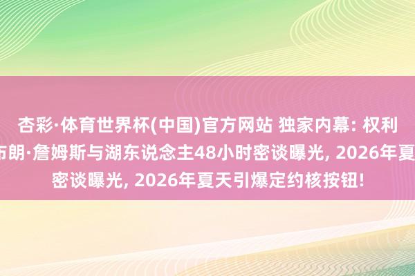 杏彩·体育世界杯(中国)官方网站 独家内幕: 权利游戏临了篇章? 勒布朗·詹姆斯与湖东说念主48小时密谈曝光， 2026年夏天引爆定约核按钮!