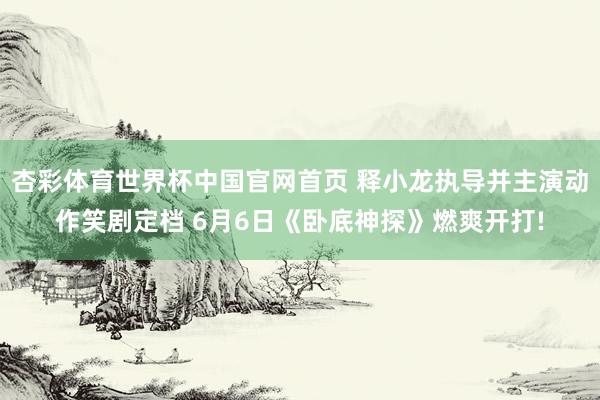杏彩体育世界杯中国官网首页 释小龙执导并主演动作笑剧定档 6月6日《卧底神探》燃爽开打!