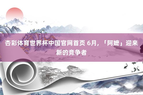 杏彩体育世界杯中国官网首页 6月， 「阿嬷」迎来新的竞争者