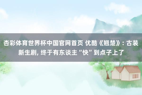 杏彩体育世界杯中国官网首页 优酷《翘楚》: 古装新生剧， 终于有东谈主“快”到点子上了