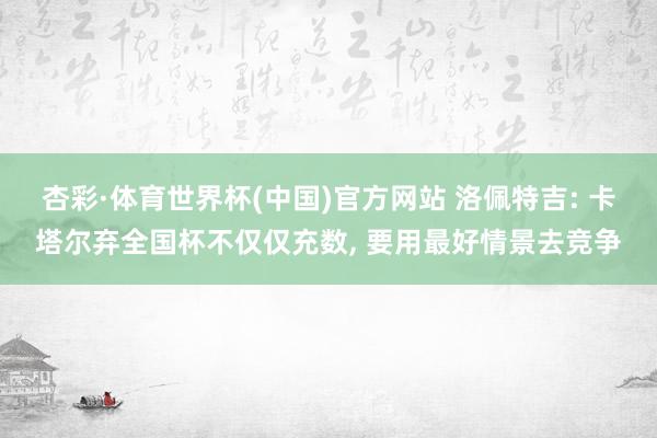 杏彩·体育世界杯(中国)官方网站 洛佩特吉: 卡塔尔弃全国杯不仅仅充数， 要用最好情景去竞争