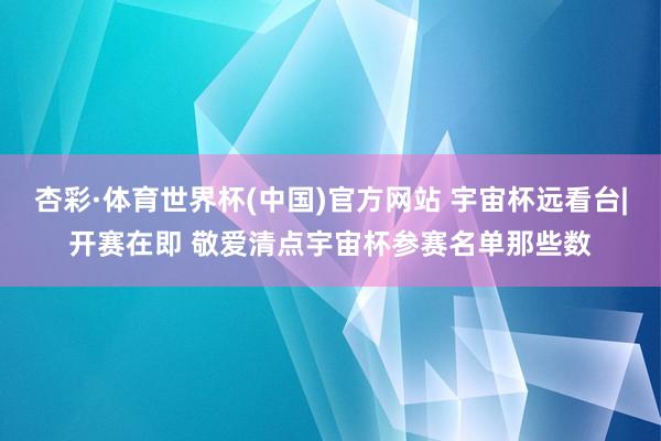 杏彩·体育世界杯(中国)官方网站 宇宙杯远看台|开赛在即 敬爱清点宇宙杯参赛名单那些数