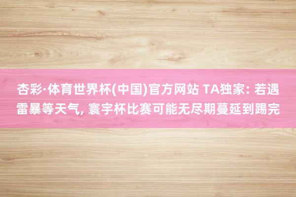 杏彩·体育世界杯(中国)官方网站 TA独家: 若遇雷暴等天气， 寰宇杯比赛可能无尽期蔓延到踢完