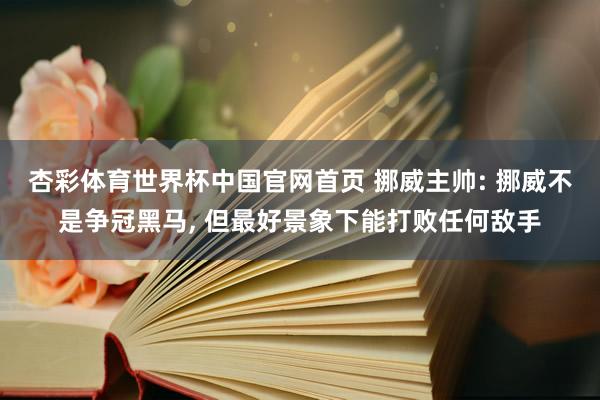 杏彩体育世界杯中国官网首页 挪威主帅: 挪威不是争冠黑马， 但最好景象下能打败任何敌手