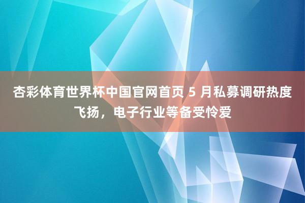 杏彩体育世界杯中国官网首页 5 月私募调研热度飞扬，电子行业等备受怜爱